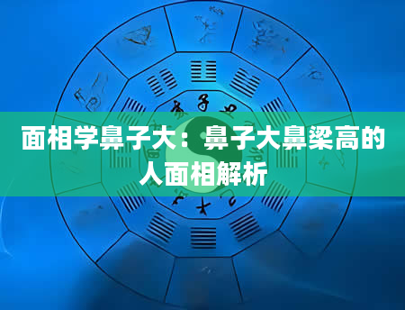 面相学鼻子大:鼻子大鼻梁高的人面相解析
