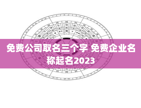 免费公司取名三个字 免费企业名称起名2023