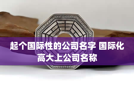 起个国际性的公司名字 国际化高大上公司名称