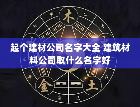 起个建材公司名字大全 建筑材料公司取什么名字好