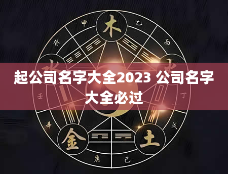 起公司名字大全2023 公司名字大全必过