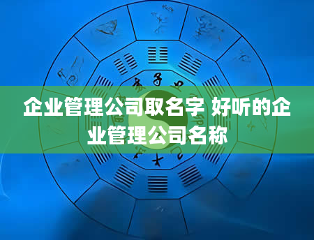 企业管理公司取名字 好听的企业管理公司名称
