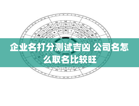 企业名打分测试吉凶 公司名怎么取名比较旺