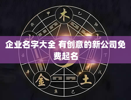 企业名字大全 有创意的新公司免费起名
