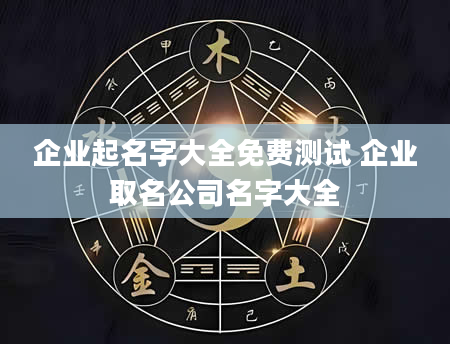 企业起名字大全免费测试 企业取名公司名字大全