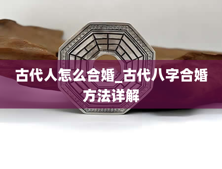 古代人怎么合婚_古代八字合婚方法详解
