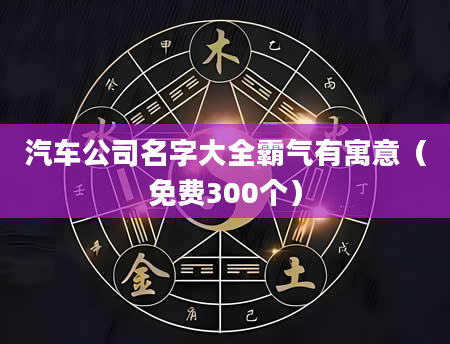 汽车公司名字大全霸气有寓意(免费300个)