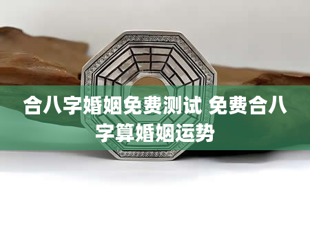 合八字婚姻免费测试 免费合八字算婚姻运势
