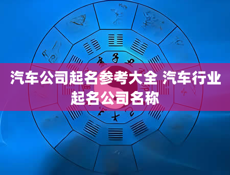 汽车公司起名参考大全 汽车行业起名公司名称