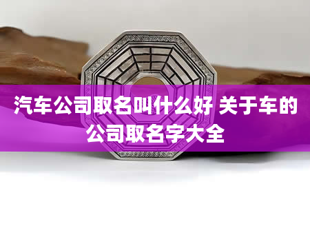 汽车公司取名叫什么好 关于车的公司取名字大全