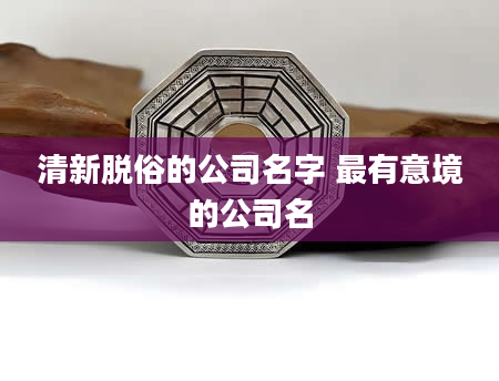 清新脱俗的公司名字 最有意境的公司名