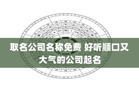 取名公司名称免费 好听顺口又大气的公司起名