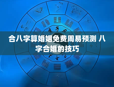合八字算婚姻免费周易预测 八字合婚的技巧
