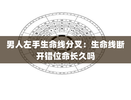 男人左手生命线分叉:生命线断开错位命长久吗