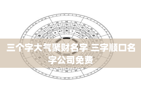 三个字大气聚财名字 三字顺口名字公司免费