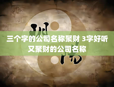三个字的公司名称聚财 3字好听又聚财的公司名称