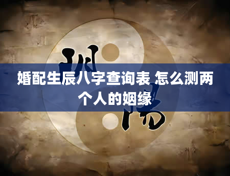 婚配生辰八字查询表 怎么测两个人的姻缘