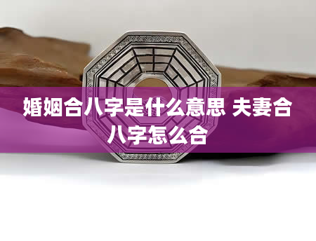 婚姻合八字是什么意思 夫妻合八字怎么合