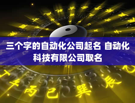 三个字的自动化公司起名 自动化科技有限公司取名