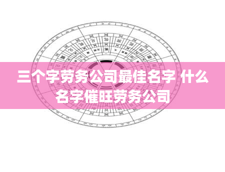 三个字劳务公司最佳名字 什么名字催旺劳务公司