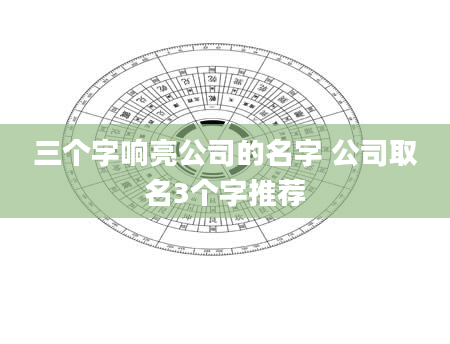 三个字响亮公司的名字 公司取名3个字推荐