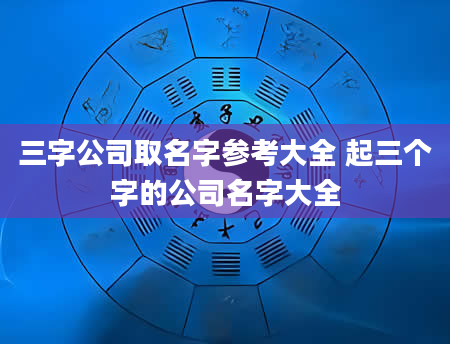 三字公司取名字参考大全 起三个字的公司名字大全