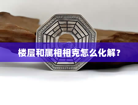 楼层和属相相克怎么化解?