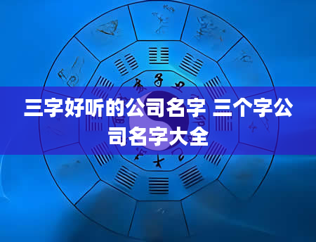 三字好听的公司名字 三个字公司名字大全