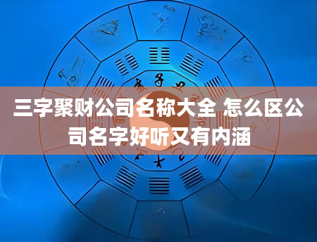 三字聚财公司名称大全 怎么区公司名字好听又有内涵