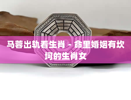 马蓉出轨看生肖-命里婚姻有坎坷的生肖女