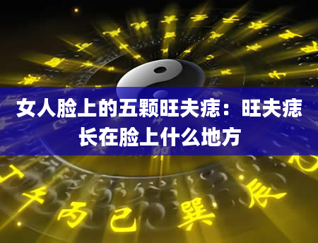 女人脸上的五颗旺夫痣:旺夫痣长在脸上什么地方