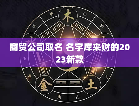 商贸公司取名 名字库来财的2023新款