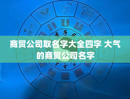 商贸公司取名字大全四字 大气的商贸公司名字