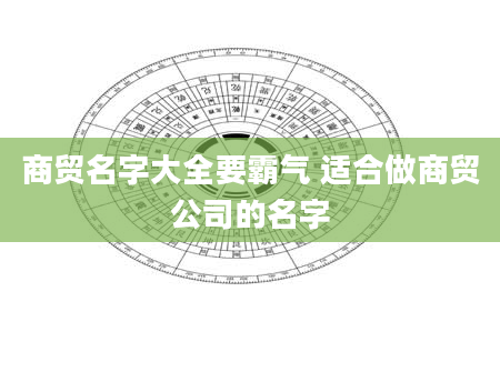 商贸名字大全要霸气 适合做商贸公司的名字