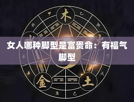 女人哪种脚型是富贵命:有福气脚型