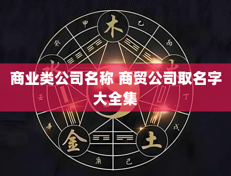 商业类公司名称 商贸公司取名字大全集