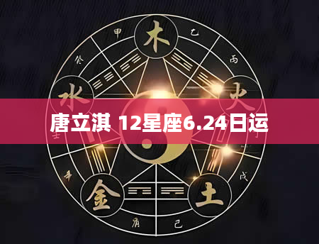 唐立淇 12星座6.24日运