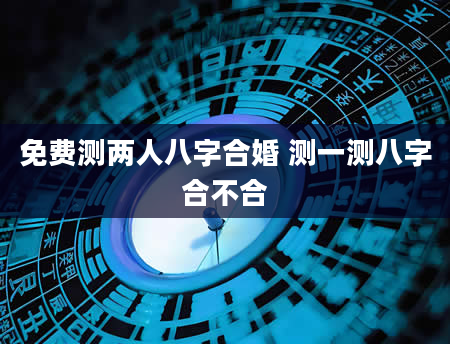 免费测两人八字合婚 测一测八字合不合