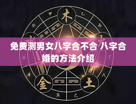 免费测男女八字合不合 八字合婚的方法介绍