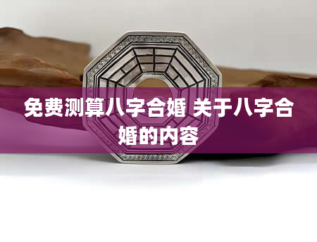 免费测算八字合婚 关于八字合婚的内容