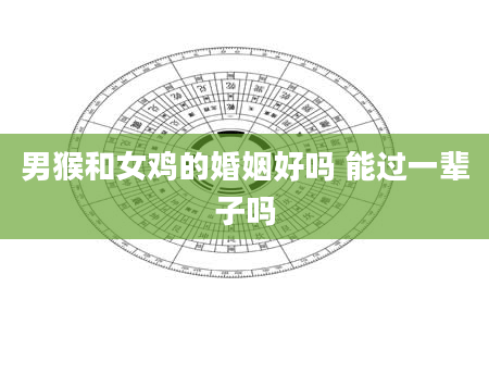 男猴和女鸡的婚姻好吗 能过一辈子吗