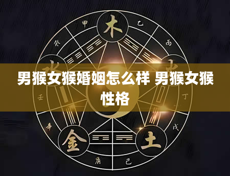 男猴女猴婚姻怎么样 男猴女猴性格