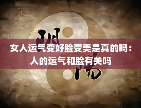 女人运气变好脸变美是真的吗:人的运气和脸有关吗