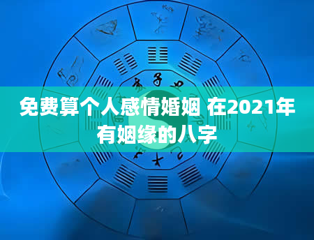 免费算个人感情婚姻 在2021年有姻缘的八字