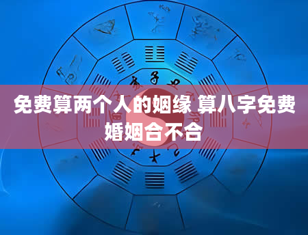 免费算两个人的姻缘 算八字免费婚姻合不合