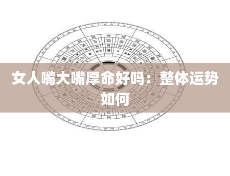 女人嘴大嘴厚命好吗:整体运势如何