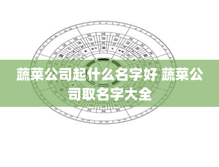 蔬菜公司起什么名字好 蔬菜公司取名字大全