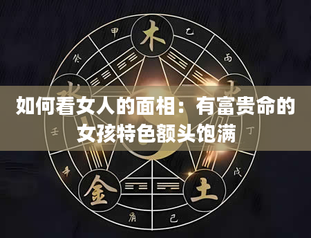 如何看女人的面相:有富贵命的女孩特色额头饱满