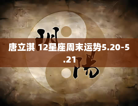 唐立淇 12星座周末运势5.20-5.21