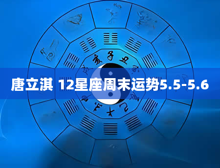 唐立淇 12星座周末运势5.5-5.6